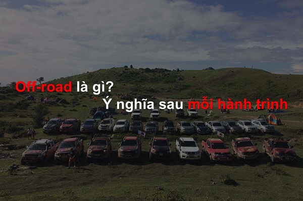 Offroad là gì? Những kiến thức cơ bản dành cho người mới chơi Offroad và ý nghĩa thực sự sau những chuyến đi?